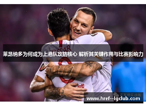 莱昂纳多为何成为上港队攻防核心 解析其关键作用与比赛影响力