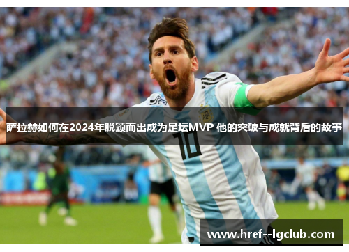 萨拉赫如何在2024年脱颖而出成为足坛MVP 他的突破与成就背后的故事