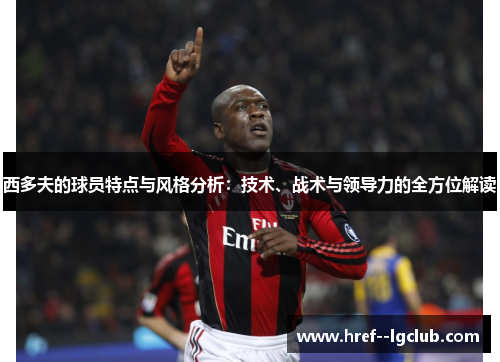 西多夫的球员特点与风格分析：技术、战术与领导力的全方位解读
