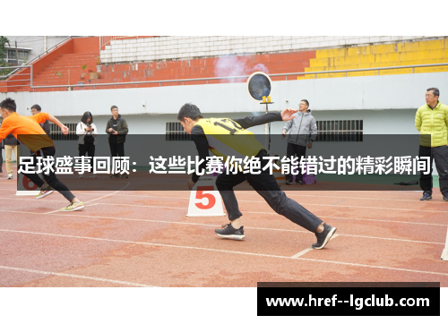 足球盛事回顾：这些比赛你绝不能错过的精彩瞬间