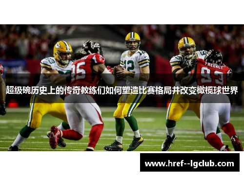 超级碗历史上的传奇教练们如何塑造比赛格局并改变橄榄球世界