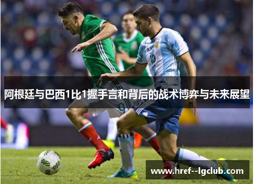 阿根廷与巴西1比1握手言和背后的战术博弈与未来展望