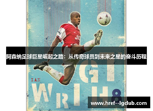 阿森纳足球巨星崛起之路：从传奇球员到未来之星的奋斗历程