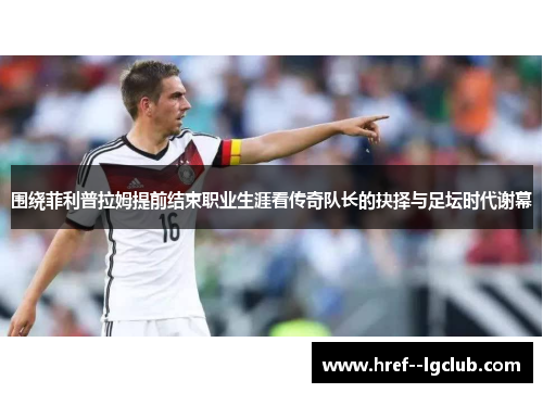 围绕菲利普拉姆提前结束职业生涯看传奇队长的抉择与足坛时代谢幕