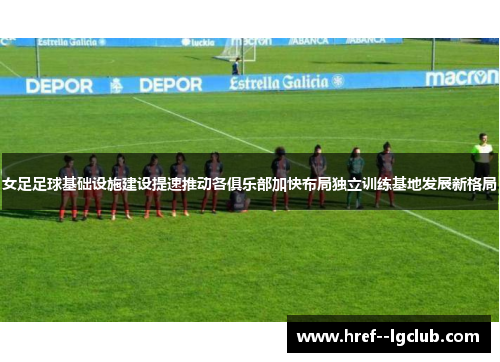 女足足球基础设施建设提速推动各俱乐部加快布局独立训练基地发展新格局
