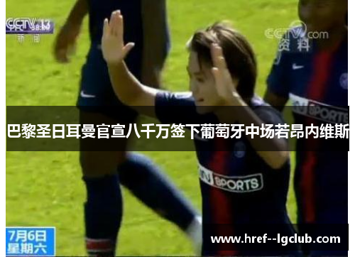 巴黎圣日耳曼官宣八千万签下葡萄牙中场若昂内维斯