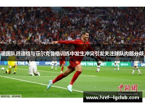 德国队吕迪格与菲尔克鲁格训练中发生冲突引发关注球队内部分歧