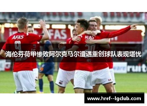 海伦芬荷甲惨败阿尔克马尔遭遇重创球队表现堪忧