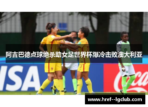 阿吉巴德点球绝杀助女足世界杯爆冷击败澳大利亚