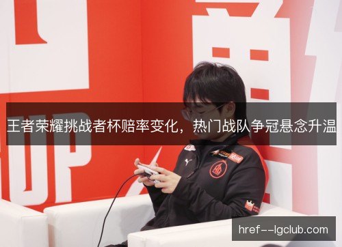 王者荣耀挑战者杯赔率变化，热门战队争冠悬念升温