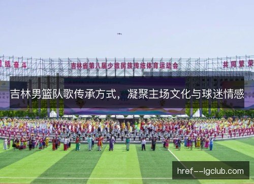 吉林男篮队歌传承方式，凝聚主场文化与球迷情感