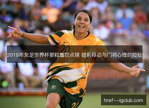 2019年女足世界杯那粒重罚点球 提前移动与门将心理的拉扯